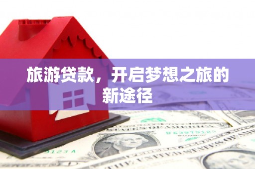 平阴旅游贷款，开启梦想之旅的新途径