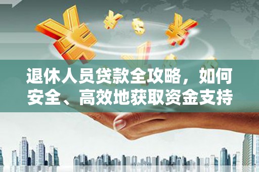 平阴退休人员贷款全攻略，如何安全、高效地获取资金支持