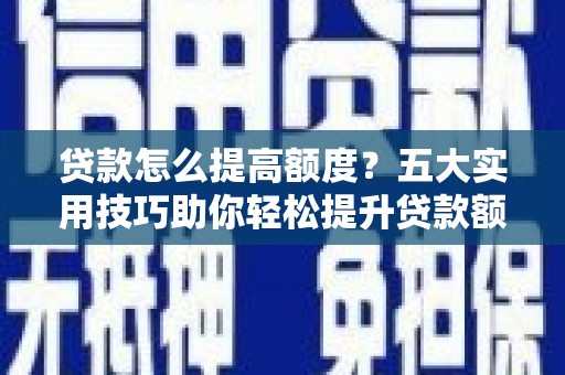 平阴贷款怎么提高额度？五大实用技巧助你轻松提升贷款额度
