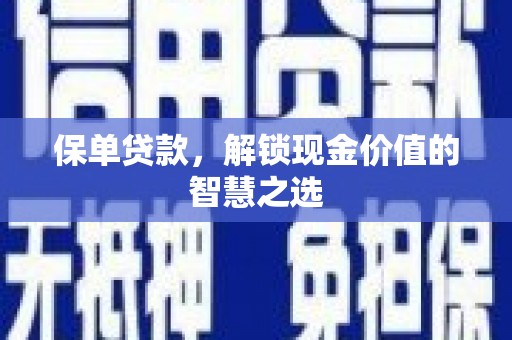 平阴保单贷款，解锁现金价值的智慧之选