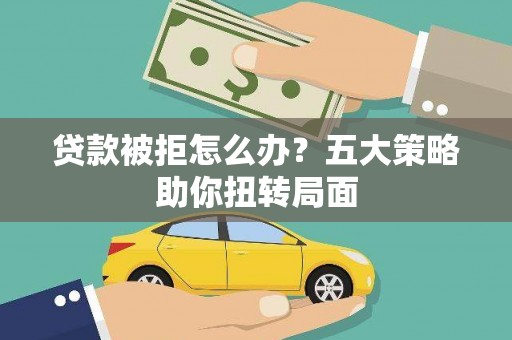 平阴贷款被拒怎么办？五大策略助你扭转局面