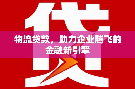 平阴物流贷款，助力企业腾飞的金融新引擎