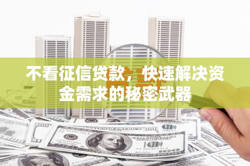 平阴不看征信贷款，快速解决资金需求的秘密武器
