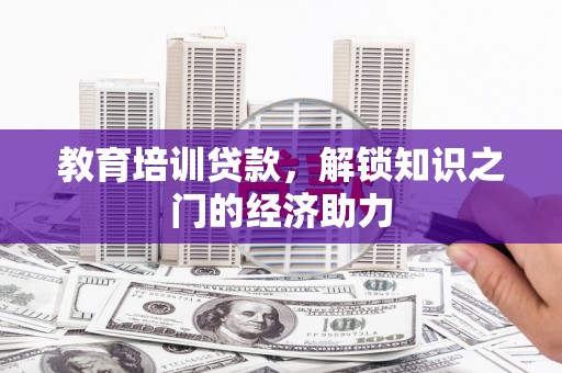 平阴教育培训贷款，解锁知识之门的经济助力