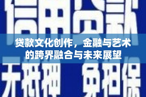 平阴贷款文化创作，金融与艺术的跨界融合与未来展望