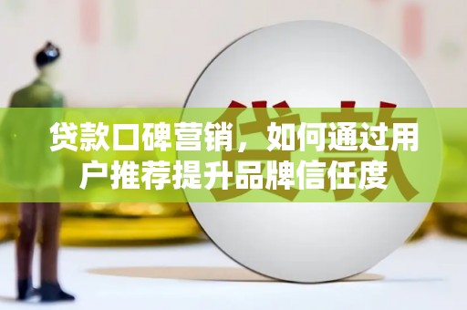 平阴贷款口碑营销，如何通过用户推荐提升品牌信任度