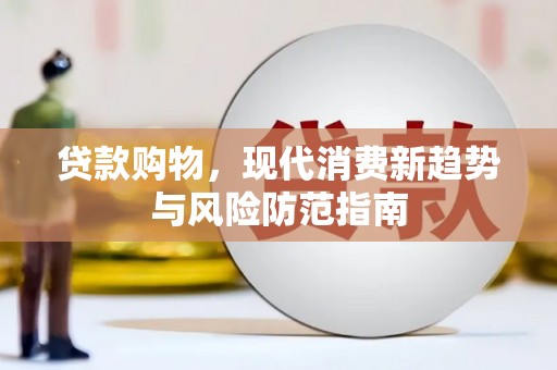 平阴贷款购物，现代消费新趋势与风险防范指南
