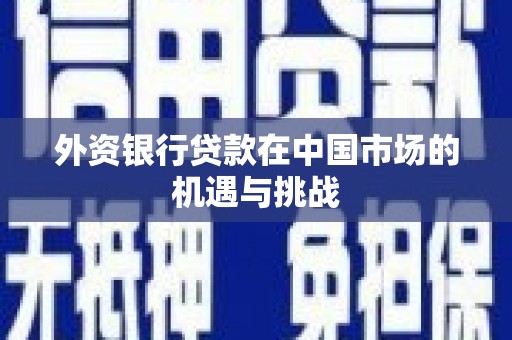 平阴外资银行贷款在中国市场的机遇与挑战