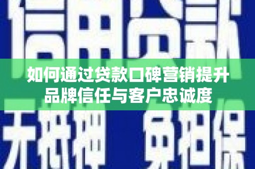 平阴如何通过贷款口碑营销提升品牌信任与客户忠诚度