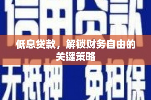 平阴低息贷款，解锁财务自由的关键策略