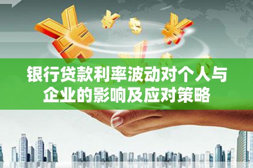 平阴银行贷款利率波动对个人与企业的影响及应对策略