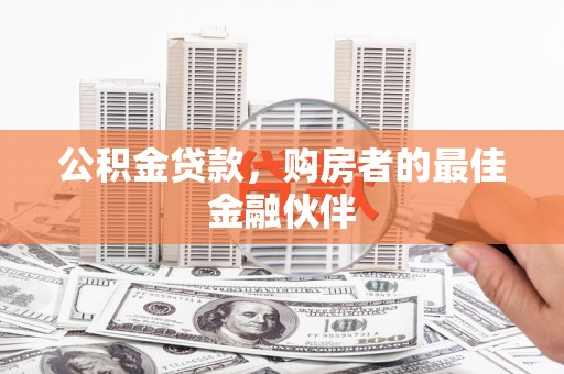 平阴公积金贷款，购房者的最佳金融伙伴