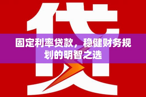 平阴固定利率贷款，稳健财务规划的明智之选