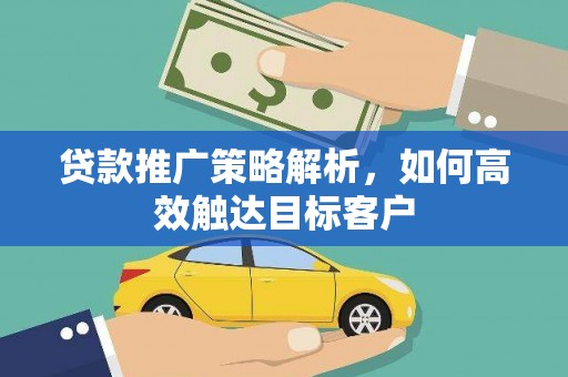 平阴贷款推广策略解析，如何高效触达目标客户