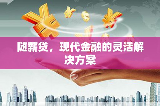 平阴随薪贷，现代金融的灵活解决方案