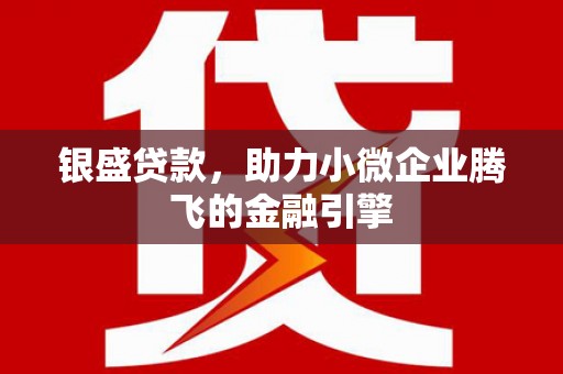 平阴银盛贷款，助力小微企业腾飞的金融引擎