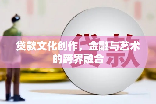 平阴贷款文化创作，金融与艺术的跨界融合