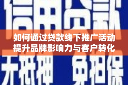 平阴如何通过贷款线下推广活动提升品牌影响力与客户转化率