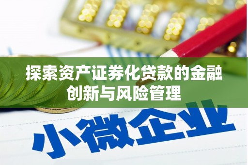 平阴探索资产证券化贷款的金融创新与风险管理