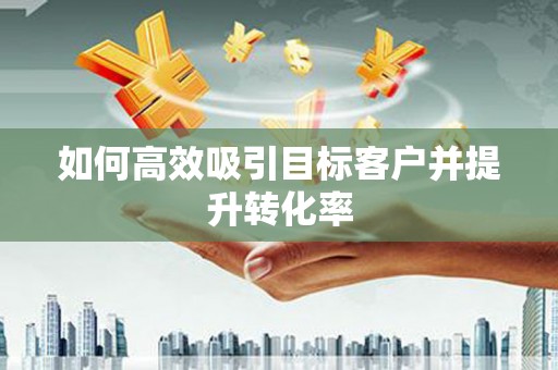 平阴如何高效吸引目标客户并提升转化率