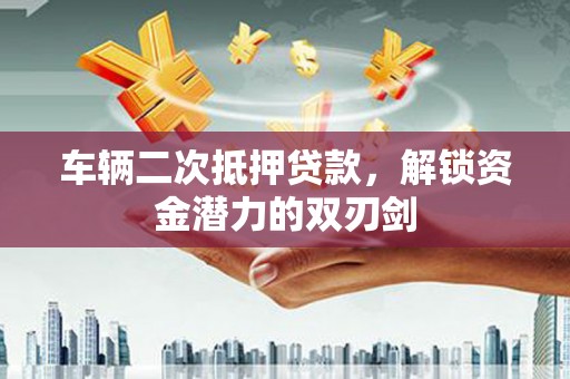 平阴车辆二次抵押贷款，解锁资金潜力的双刃剑