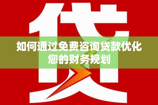 平阴如何通过免费咨询贷款优化您的财务规划
