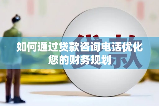 平阴如何通过贷款咨询电话优化您的财务规划