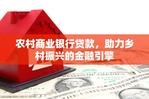 平阴农村商业银行贷款，助力乡村振兴的金融引擎