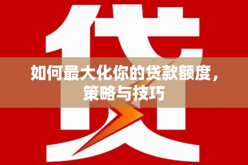 平阴如何最大化你的贷款额度，策略与技巧