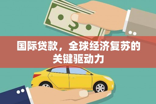 平阴国际贷款，全球经济复苏的关键驱动力
