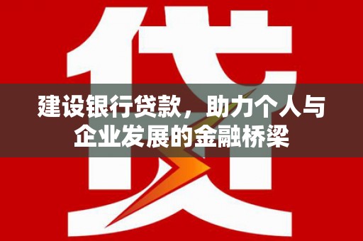 平阴建设银行贷款，助力个人与企业发展的金融桥梁