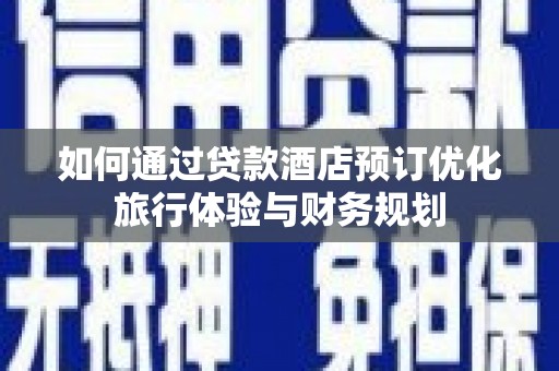 平阴如何通过贷款酒店预订优化旅行体验与财务规划
