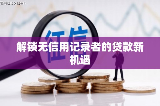 平阴解锁无信用记录者的贷款新机遇