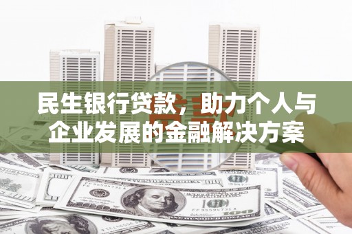 平阴民生银行贷款，助力个人与企业发展的金融解决方案