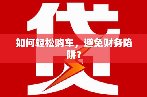 平阴如何轻松购车，避免财务陷阱？
