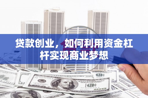 平阴贷款创业，如何利用资金杠杆实现商业梦想