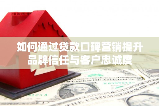 平阴如何通过贷款口碑营销提升品牌信任与客户忠诚度