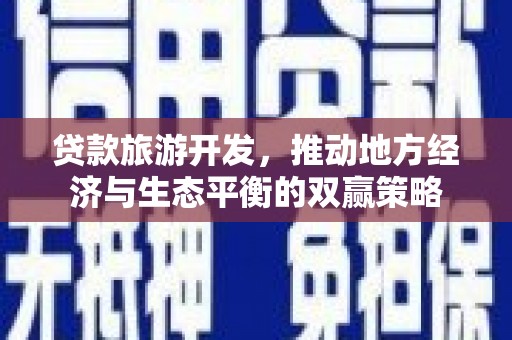 平阴贷款旅游开发，推动地方经济与生态平衡的双赢策略