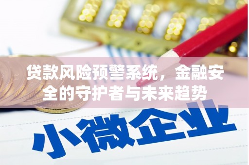 平阴贷款风险预警系统，金融安全的守护者与未来趋势