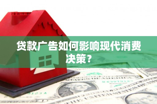 平阴贷款广告如何影响现代消费决策？