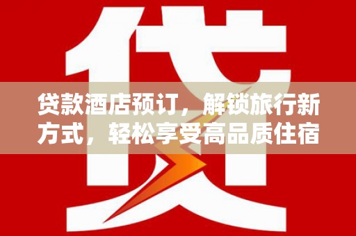 平阴贷款酒店预订，解锁旅行新方式，轻松享受高品质住宿