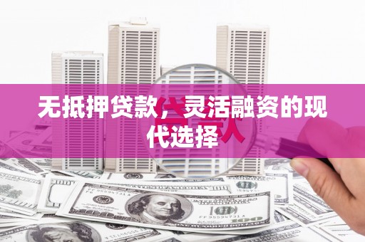 平阴无抵押贷款，灵活融资的现代选择
