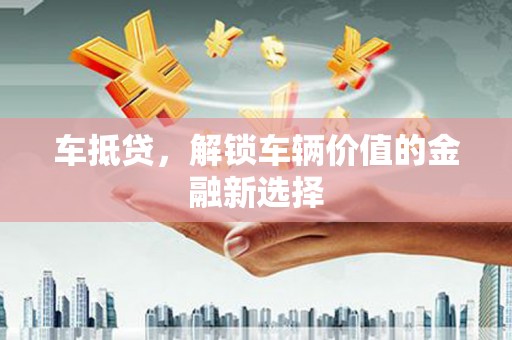 平阴车抵贷，解锁车辆价值的金融新选择