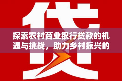 平阴探索农村商业银行贷款的机遇与挑战，助力乡村振兴的金融引擎