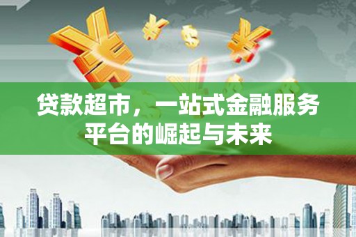 平阴贷款超市，一站式金融服务平台的崛起与未来