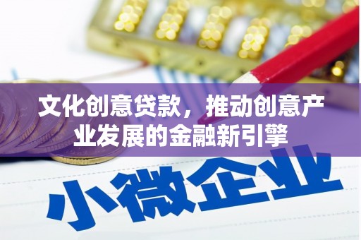 平阴文化创意贷款，推动创意产业发展的金融新引擎