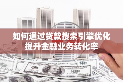 平阴如何通过贷款搜索引擎优化提升金融业务转化率