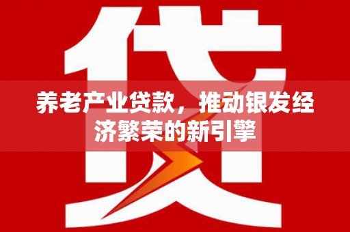 平阴养老产业贷款，推动银发经济繁荣的新引擎