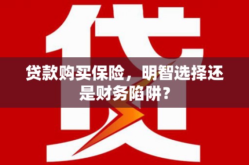 平阴贷款购买保险，明智选择还是财务陷阱？