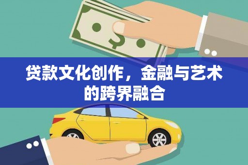 平阴贷款文化创作，金融与艺术的跨界融合